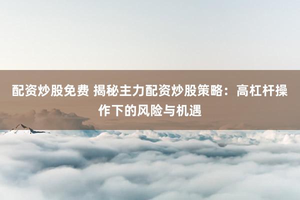 配资炒股免费 揭秘主力配资炒股策略：高杠杆操作下的风险与机遇