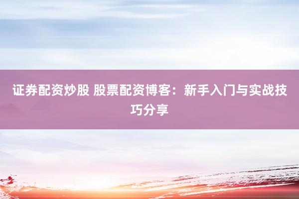 证券配资炒股 股票配资博客：新手入门与实战技巧分享