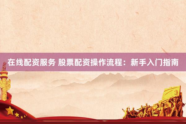 在线配资服务 股票配资操作流程：新手入门指南