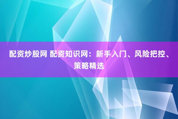 配资炒股网 配资知识网：新手入门、风险把控、策略精选