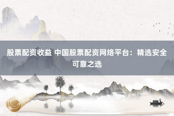 股票配资收益 中国股票配资网络平台：精选安全可靠之选