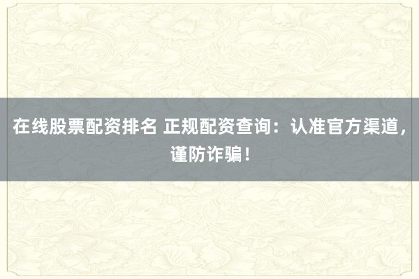 在线股票配资排名 正规配资查询：认准官方渠道，谨防诈骗！