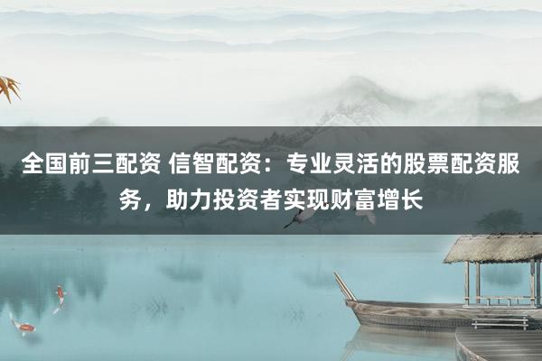 全国前三配资 信智配资：专业灵活的股票配资服务，助力投资者实现财富增长