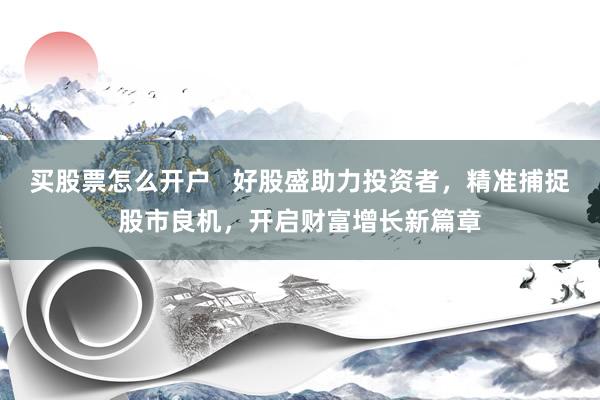 买股票怎么开户   好股盛助力投资者，精准捕捉股市良机，开启财富增长新篇章