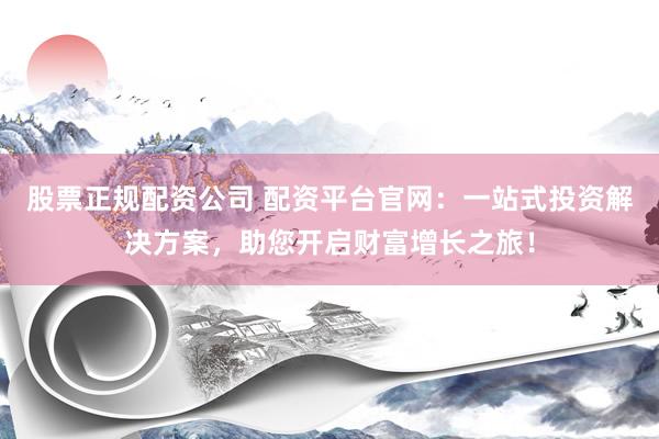 股票正规配资公司 配资平台官网：一站式投资解决方案，助您开启财富增长之旅！