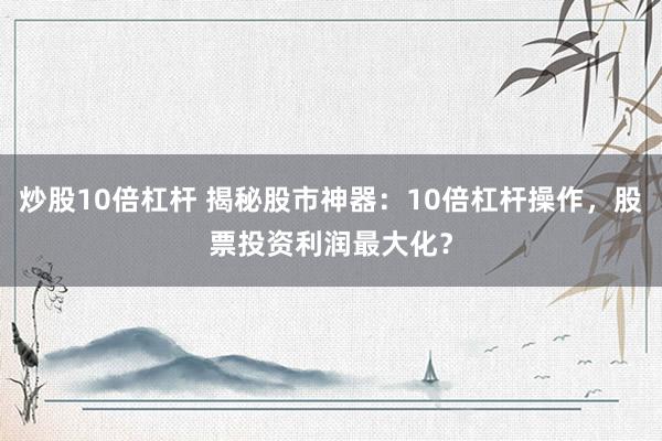 炒股10倍杠杆 揭秘股市神器：10倍杠杆操作，股票投资利润最大化？