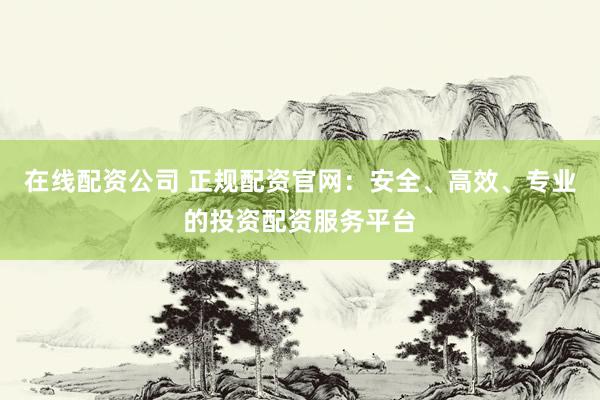 在线配资公司 正规配资官网：安全、高效、专业的投资配资服务平台