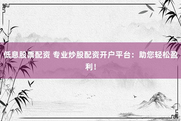 低息股票配资 专业炒股配资开户平台：助您轻松盈利！