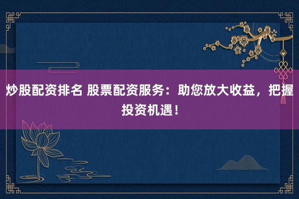 炒股配资排名 股票配资服务：助您放大收益，把握投资机遇！
