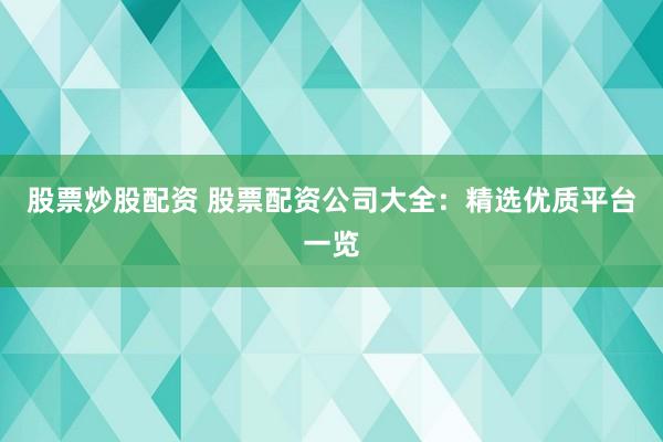 股票炒股配资 股票配资公司大全：精选优质平台一览