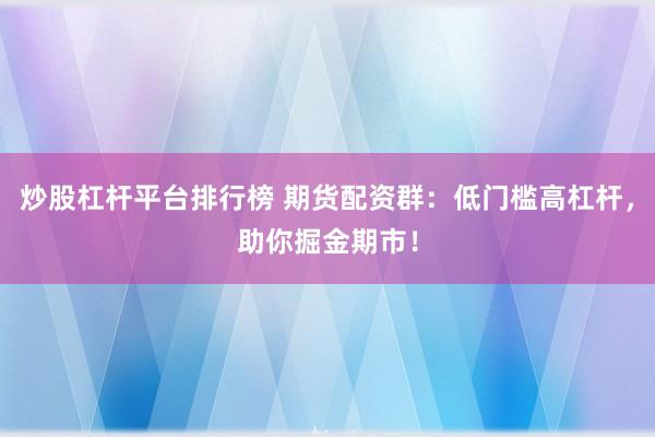 炒股杠杆平台排行榜 期货配资群：低门槛高杠杆，助你掘金期市！