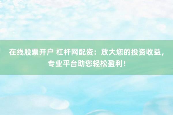 在线股票开户 杠杆网配资：放大您的投资收益，专业平台助您轻松盈利！