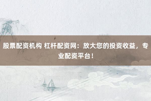股票配资机构 杠杆配资网：放大您的投资收益，专业配资平台！
