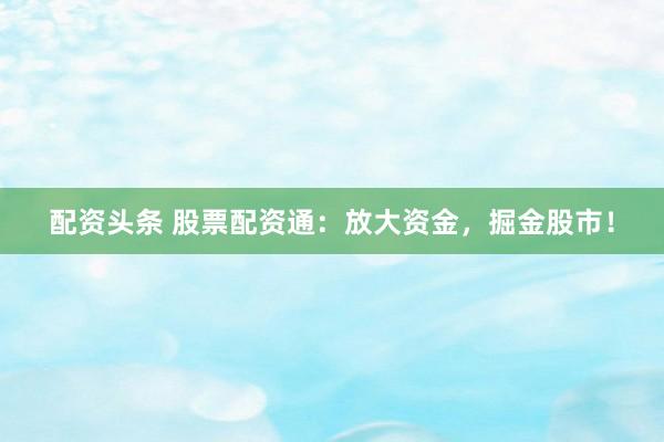 配资头条 股票配资通：放大资金，掘金股市！