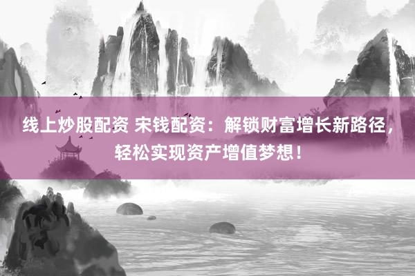线上炒股配资 宋钱配资：解锁财富增长新路径，轻松实现资产增值梦想！