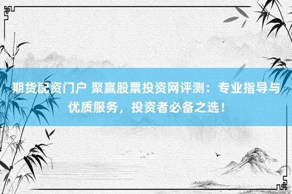 期货配资门户 聚赢股票投资网评测：专业指导与优质服务，投资者必备之选！