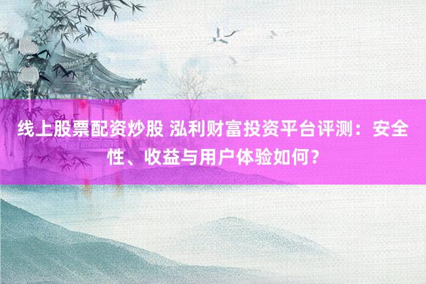 线上股票配资炒股 泓利财富投资平台评测：安全性、收益与用户体验如何？