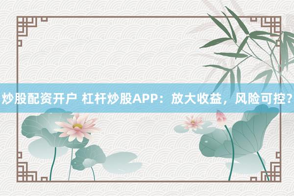 炒股配资开户 杠杆炒股APP：放大收益，风险可控？