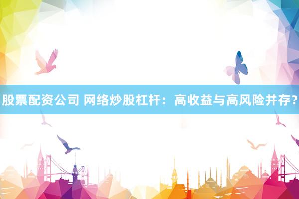股票配资公司 网络炒股杠杆：高收益与高风险并存？