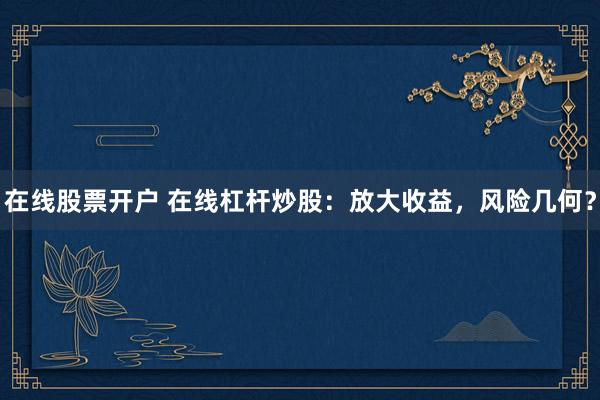 在线股票开户 在线杠杆炒股：放大收益，风险几何？