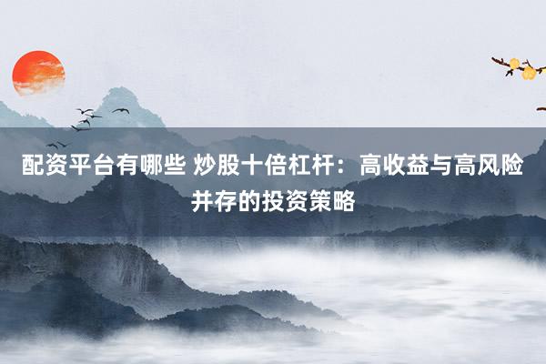 配资平台有哪些 炒股十倍杠杆：高收益与高风险并存的投资策略