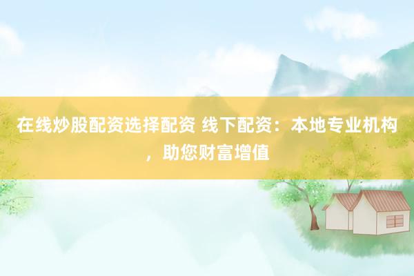 在线炒股配资选择配资 线下配资：本地专业机构，助您财富增值