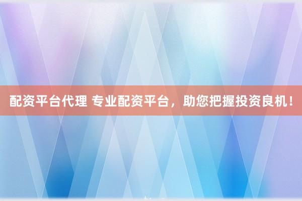 配资平台代理 专业配资平台，助您把握投资良机！