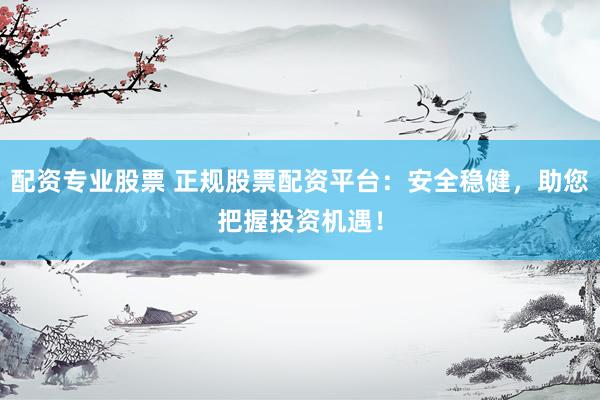 配资专业股票 正规股票配资平台：安全稳健，助您把握投资机遇！