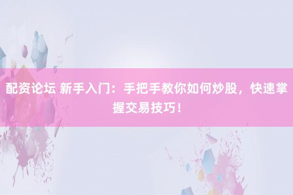 配资论坛 新手入门：手把手教你如何炒股，快速掌握交易技巧！