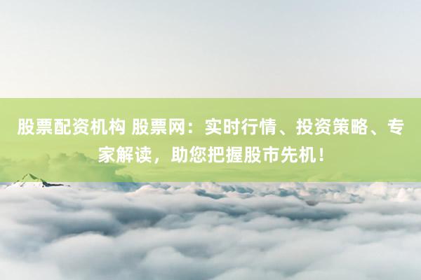 股票配资机构 股票网：实时行情、投资策略、专家解读，助您把握股市先机！