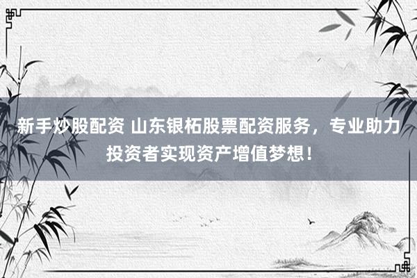 新手炒股配资 山东银柘股票配资服务，专业助力投资者实现资产增值梦想！