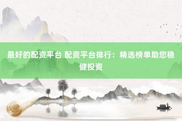 最好的配资平台 配资平台排行：精选榜单助您稳健投资
