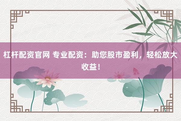 杠杆配资官网 专业配资：助您股市盈利，轻松放大收益！