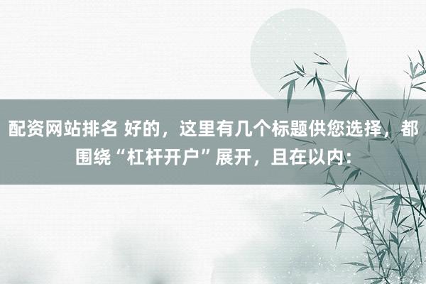 配资网站排名 好的，这里有几个标题供您选择，都围绕“杠杆开户”展开，且在以内：