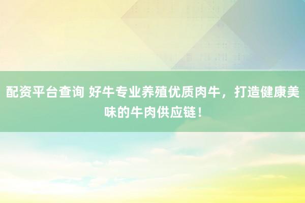配资平台查询 好牛专业养殖优质肉牛，打造健康美味的牛肉供应链！