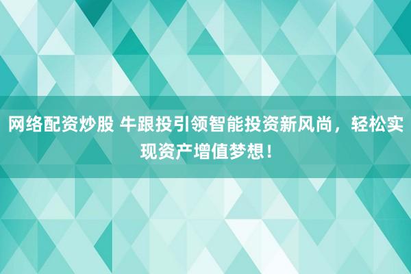 网络配资炒股 牛跟投引领智能投资新风尚，轻松实现资产增值梦想！