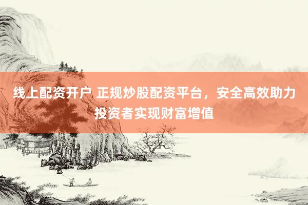 线上配资开户 正规炒股配资平台，安全高效助力投资者实现财富增值