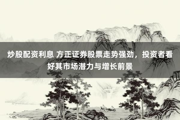炒股配资利息 方正证券股票走势强劲，投资者看好其市场潜力与增长前景