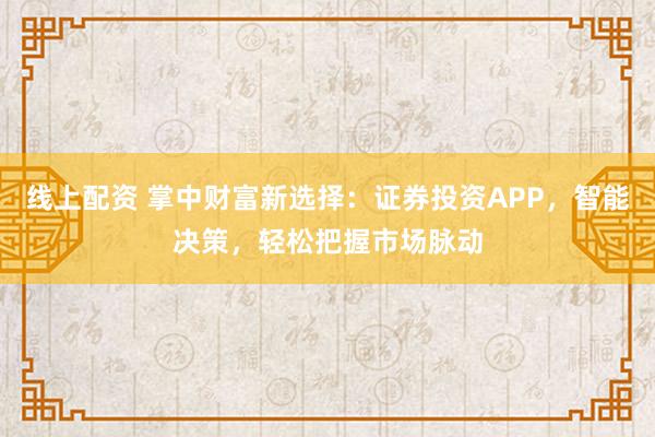 线上配资 掌中财富新选择：证券投资APP，智能决策，轻松把握市场脉动