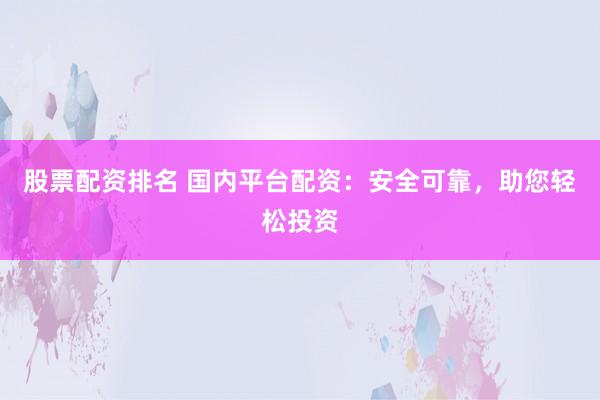 股票配资排名 国内平台配资：安全可靠，助您轻松投资