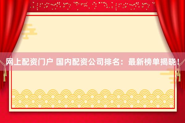 网上配资门户 国内配资公司排名：最新榜单揭晓！