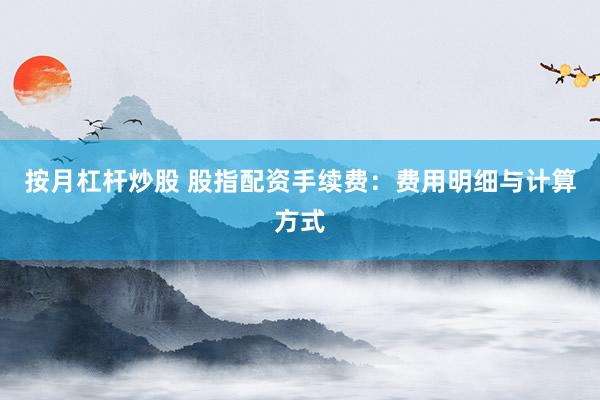 按月杠杆炒股 股指配资手续费：费用明细与计算方式