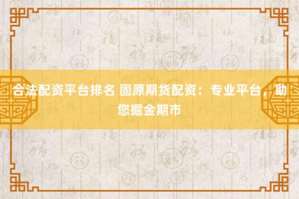合法配资平台排名 固原期货配资：专业平台，助您掘金期市