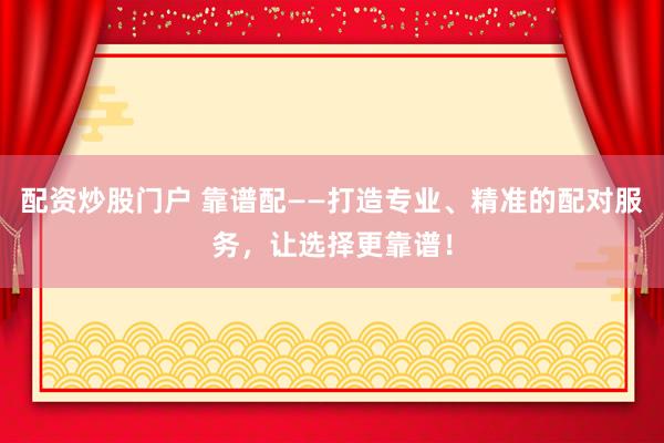 配资炒股门户 靠谱配——打造专业、精准的配对服务，让选择更靠谱！