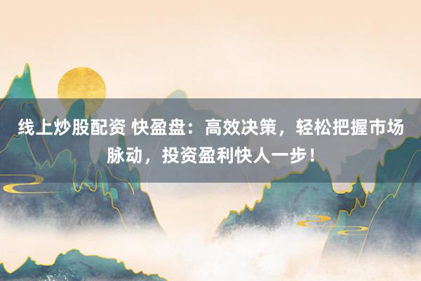 线上炒股配资 快盈盘：高效决策，轻松把握市场脉动，投资盈利快人一步！
