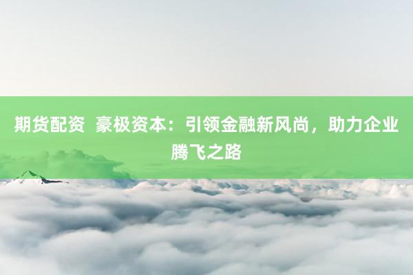 期货配资  豪极资本：引领金融新风尚，助力企业腾飞之路