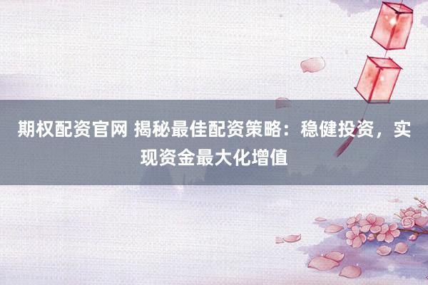 期权配资官网 揭秘最佳配资策略：稳健投资，实现资金最大化增值