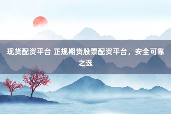 现货配资平台 正规期货股票配资平台，安全可靠之选