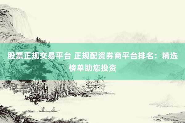 股票正规交易平台 正规配资券商平台排名：精选榜单助您投资