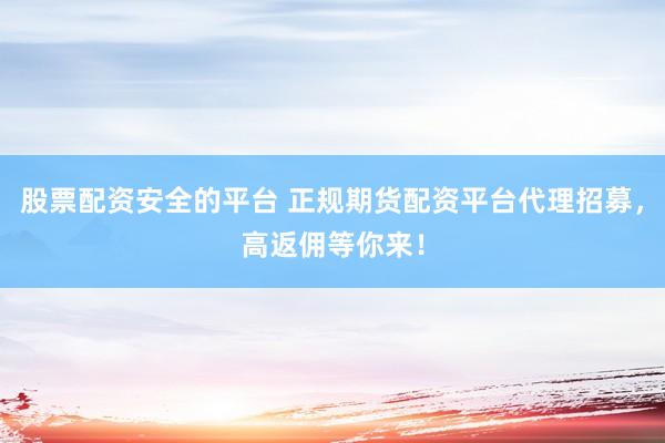 股票配资安全的平台 正规期货配资平台代理招募，高返佣等你来！